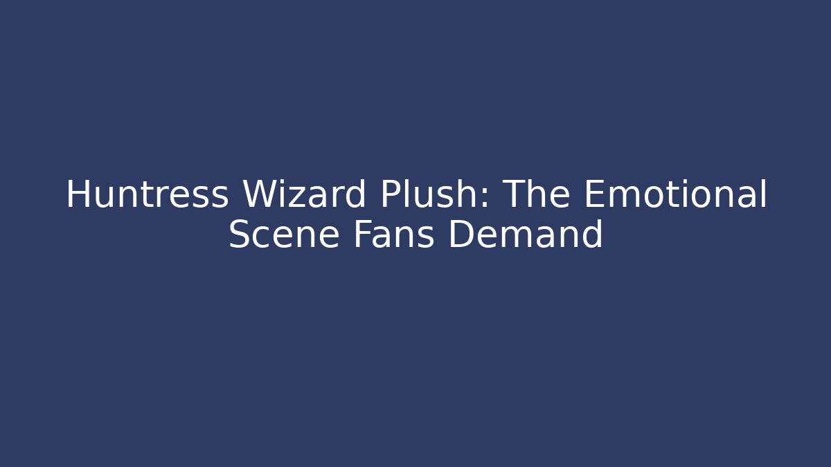 Huntress Wizard Plush: The Emotional Scene Fans Demand