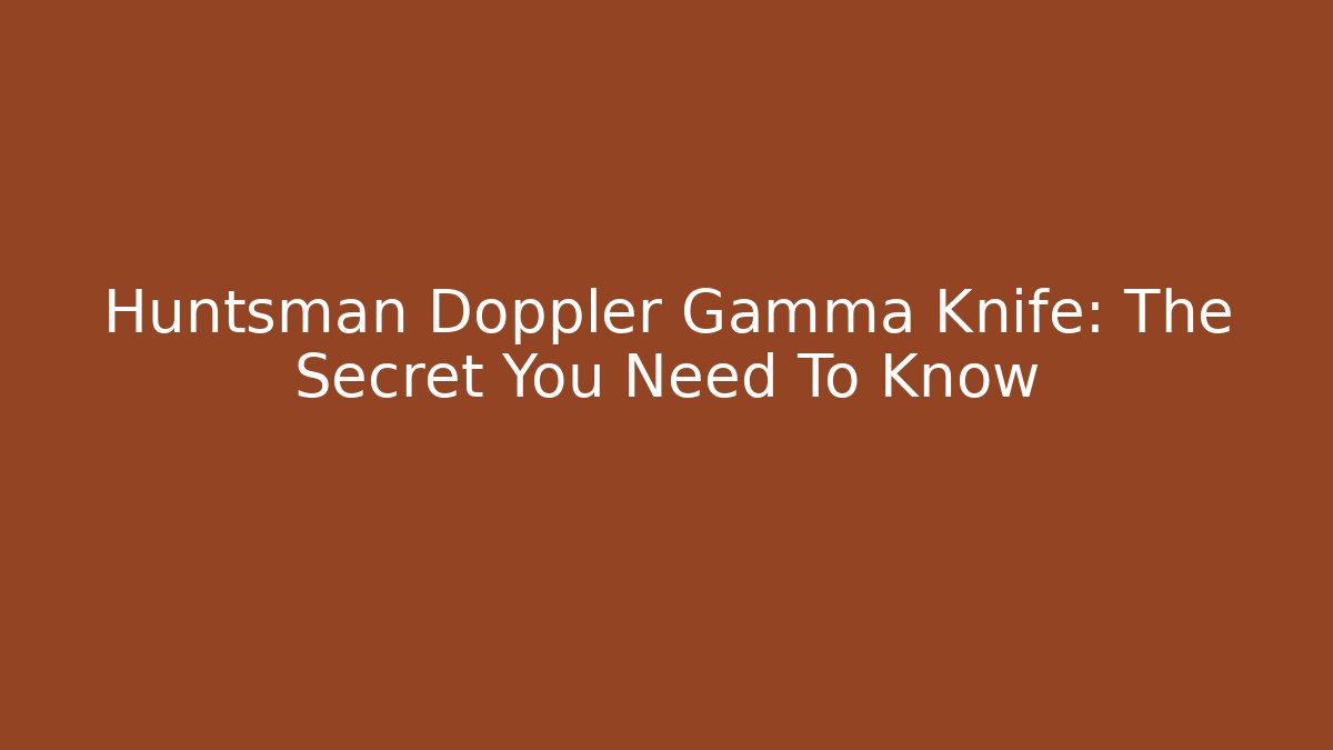 Huntsman Doppler Gamma Knife: The Secret You Need To Know