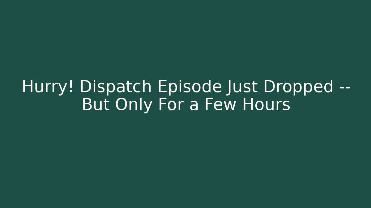 Hurry! Dispatch Episode Just Dropped — But Only For a Few Hours
