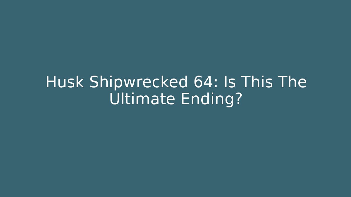 Husk Shipwrecked 64: Is This The Ultimate Ending?