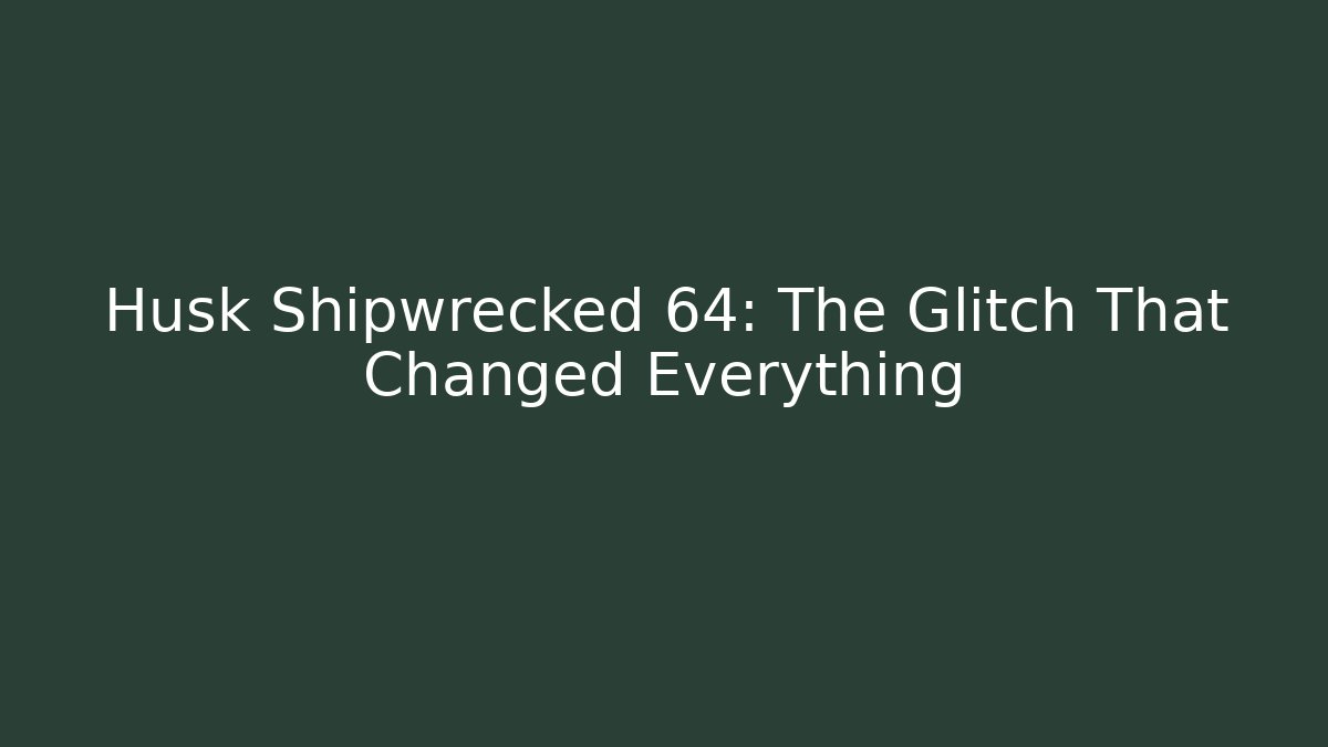 Husk Shipwrecked 64: The Glitch That Changed Everything