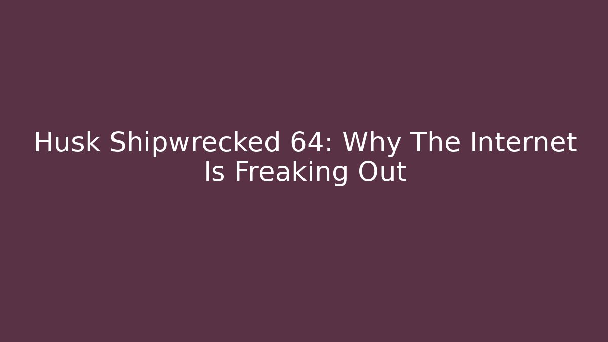 Husk Shipwrecked 64: Why The Internet Is Freaking Out