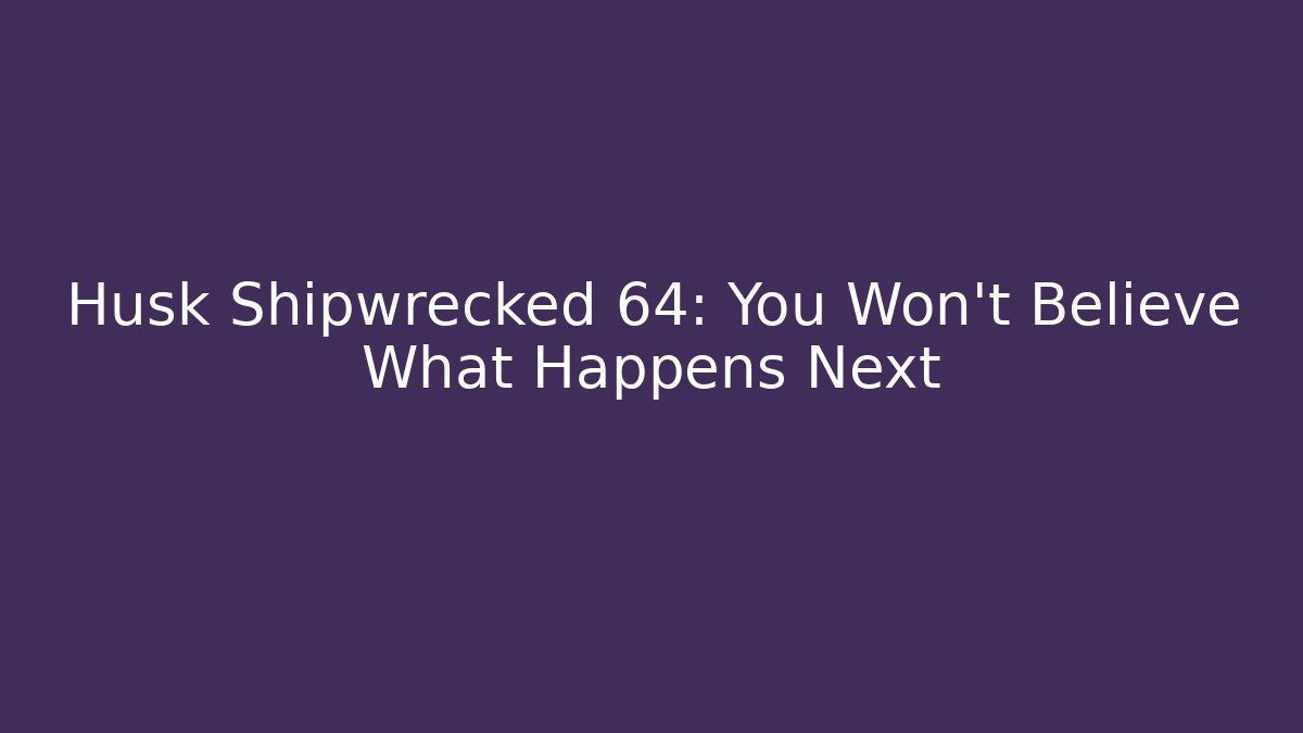 Husk Shipwrecked 64: You Won't Believe What Happens Next