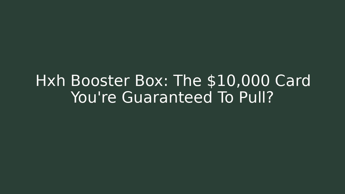 Hxh Booster Box: The $10,000 Card You're Guaranteed To Pull?