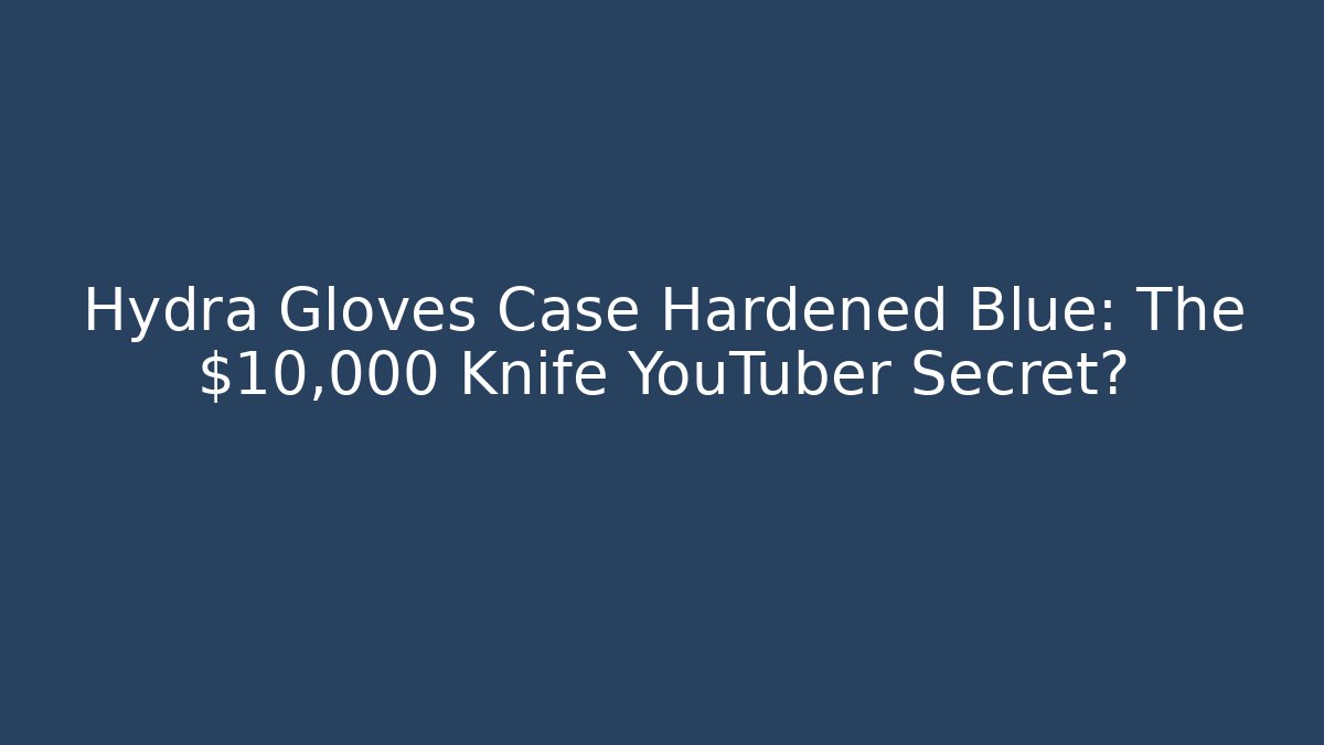 Hydra Gloves Case Hardened Blue: The $10,000 Knife YouTuber Secret?