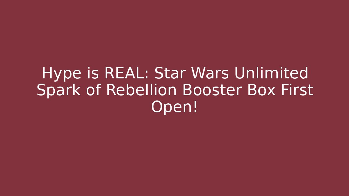 Hype is REAL: Star Wars Unlimited Spark of Rebellion Booster Box First Open!