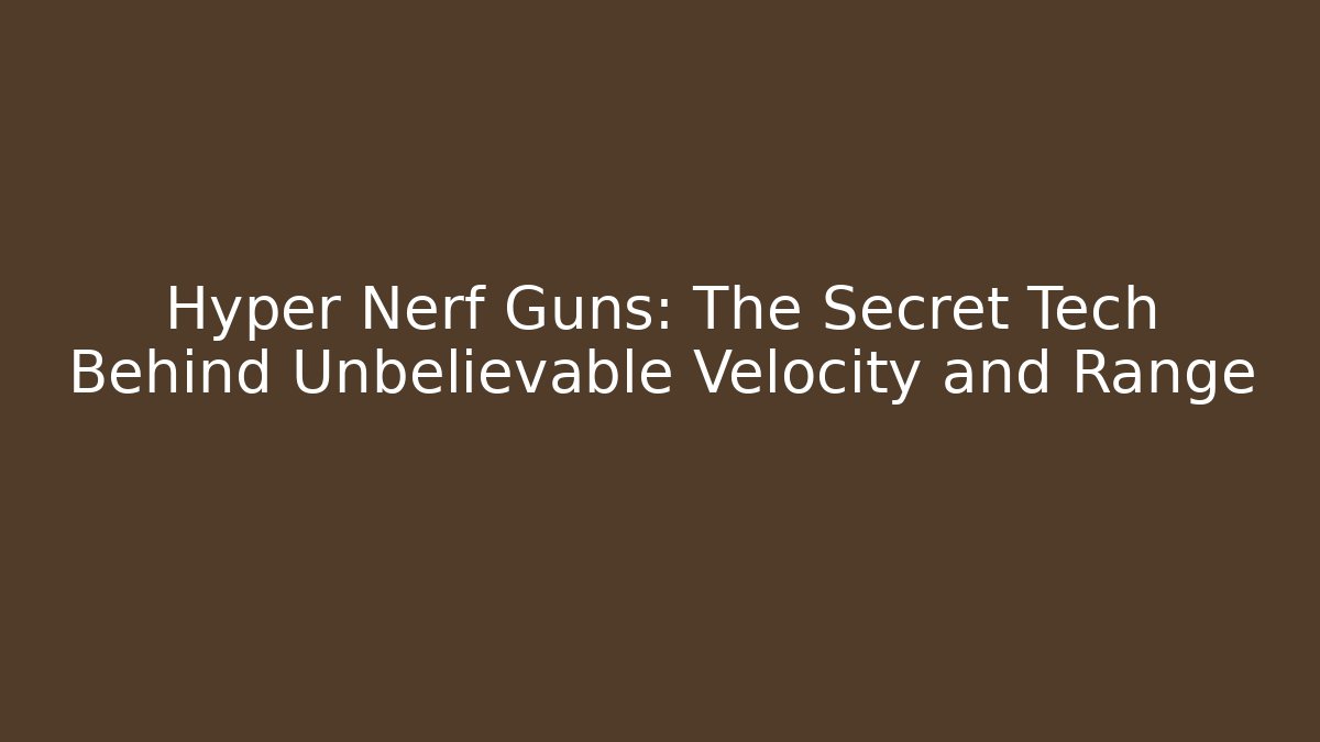 Hyper Nerf Guns: The Secret Tech Behind Unbelievable Velocity and Range