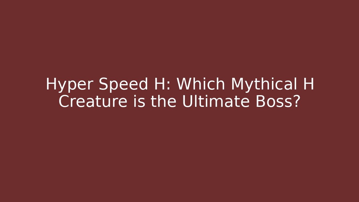 Hyper Speed H: Which Mythical H Creature is the Ultimate Boss?