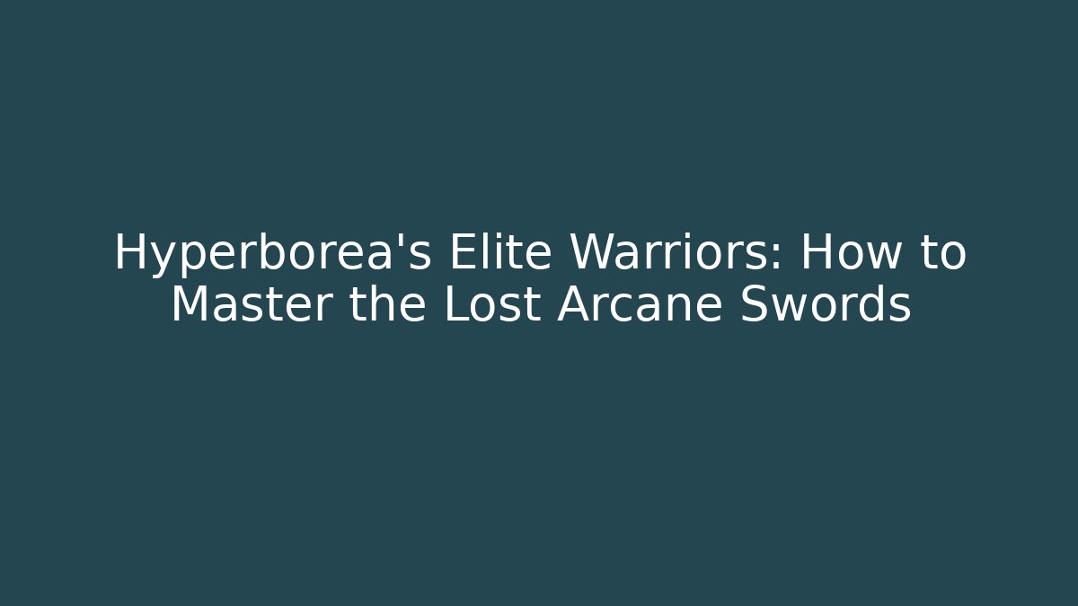 Hyperborea's Elite Warriors: How to Master the Lost Arcane Swords