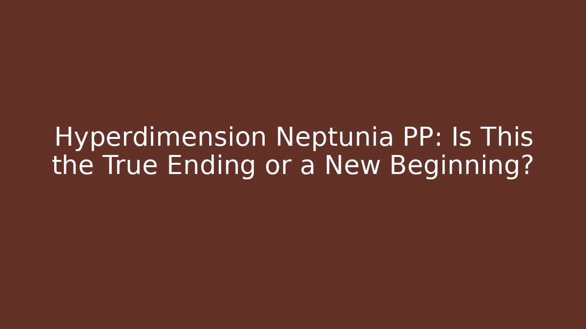 Hyperdimension Neptunia PP: Is This the True Ending or a New Beginning?