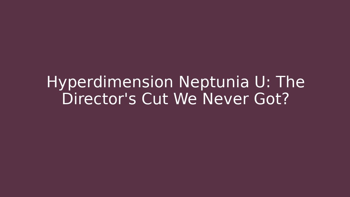 Hyperdimension Neptunia U: The Director's Cut We Never Got?
