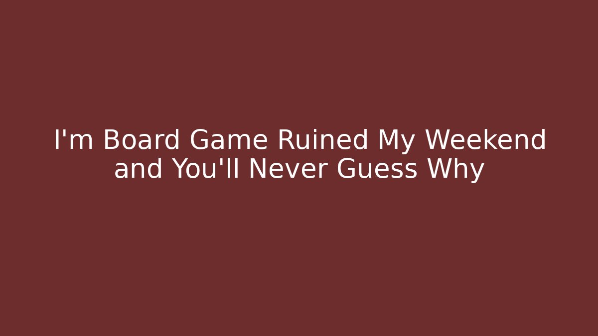 I'm Board Game Ruined My Weekend and You'll Never Guess Why