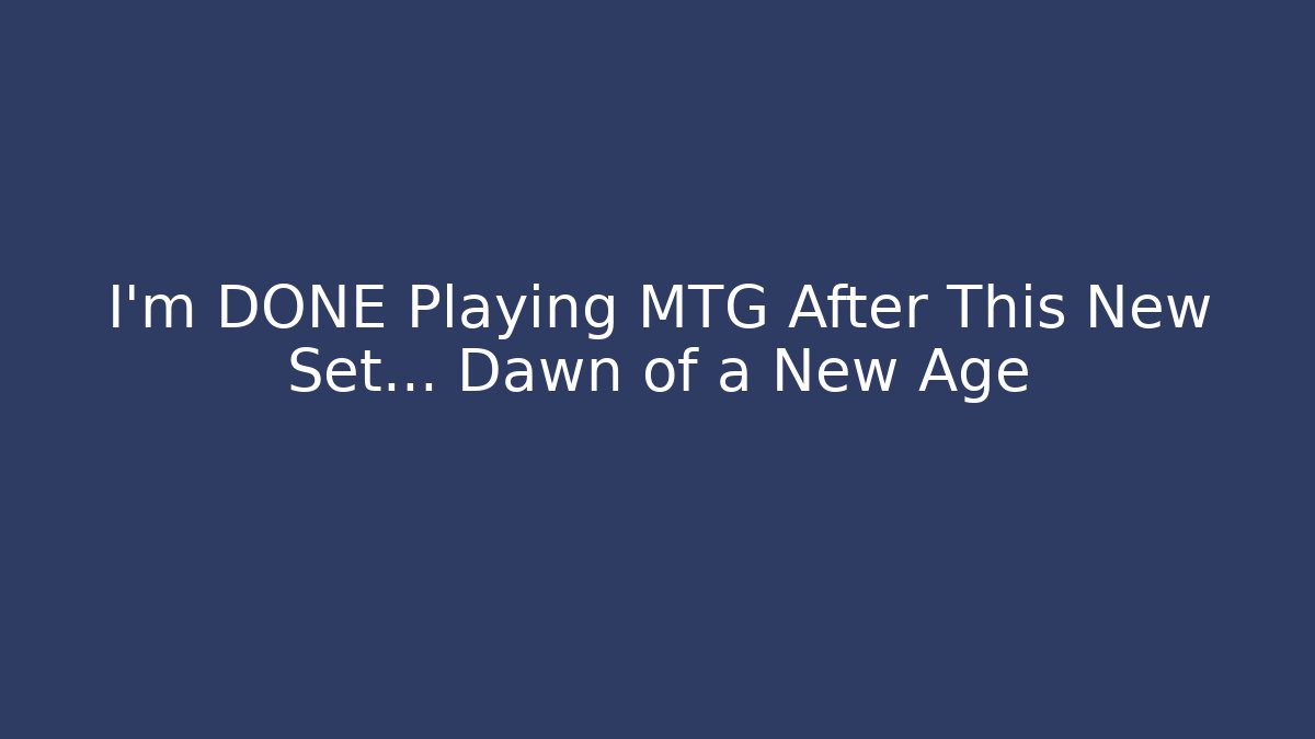 I'm DONE Playing MTG After This New Set... Dawn of a New Age