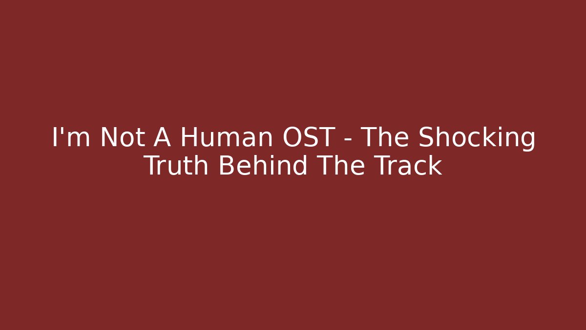 I'm Not A Human OST - The Shocking Truth Behind The Track