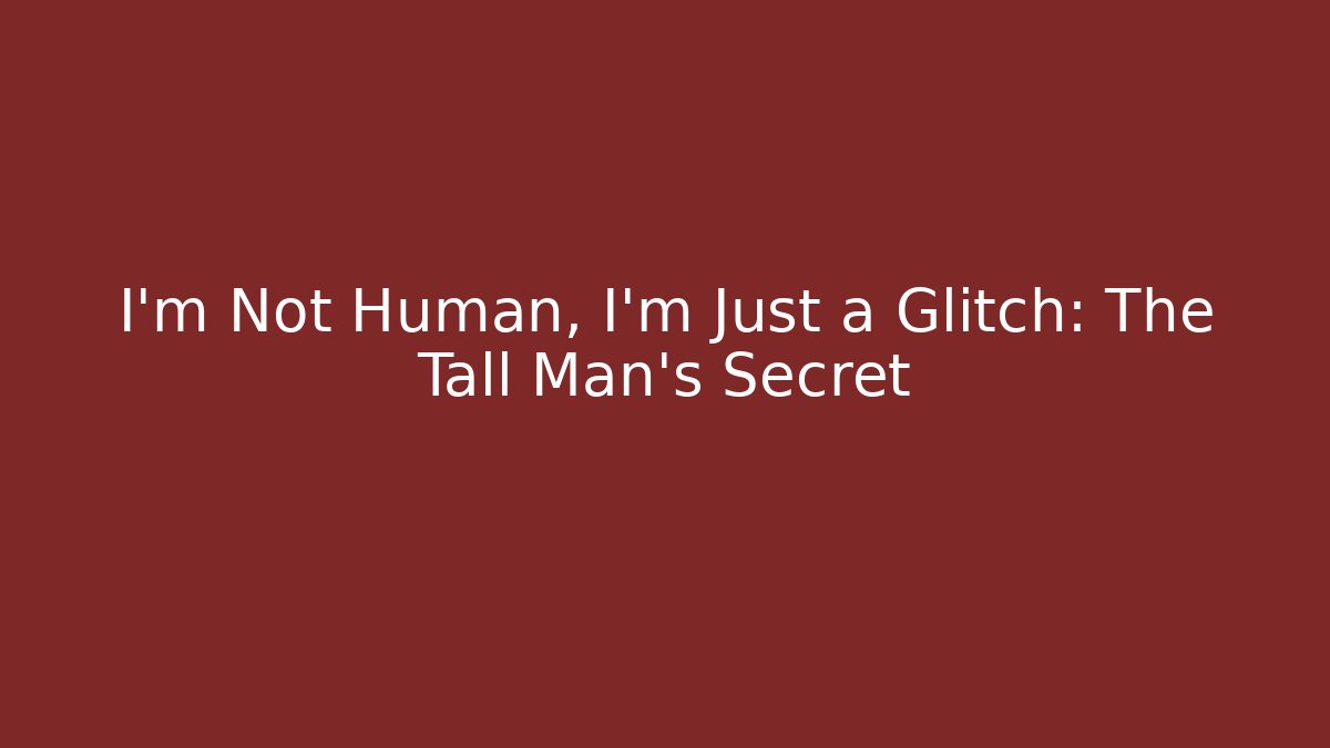 I'm Not Human, I'm Just a Glitch: The Tall Man's Secret