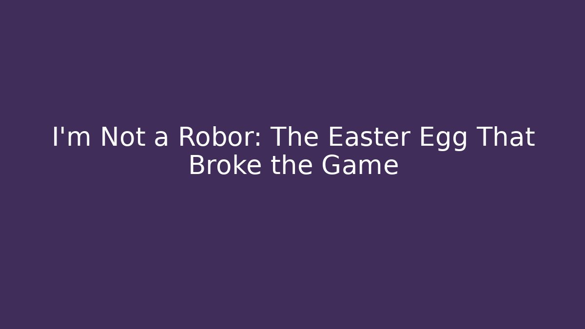 I'm Not a Robor: The Easter Egg That Broke the Game