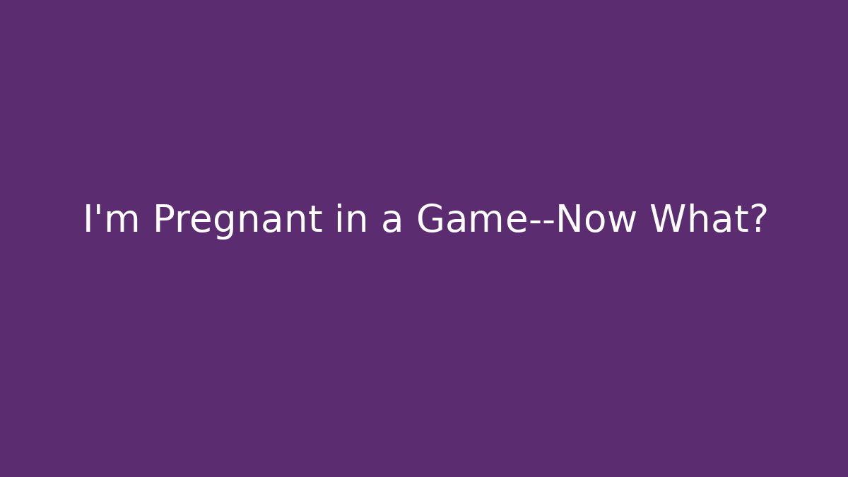 I'm Pregnant in a Game—Now What?