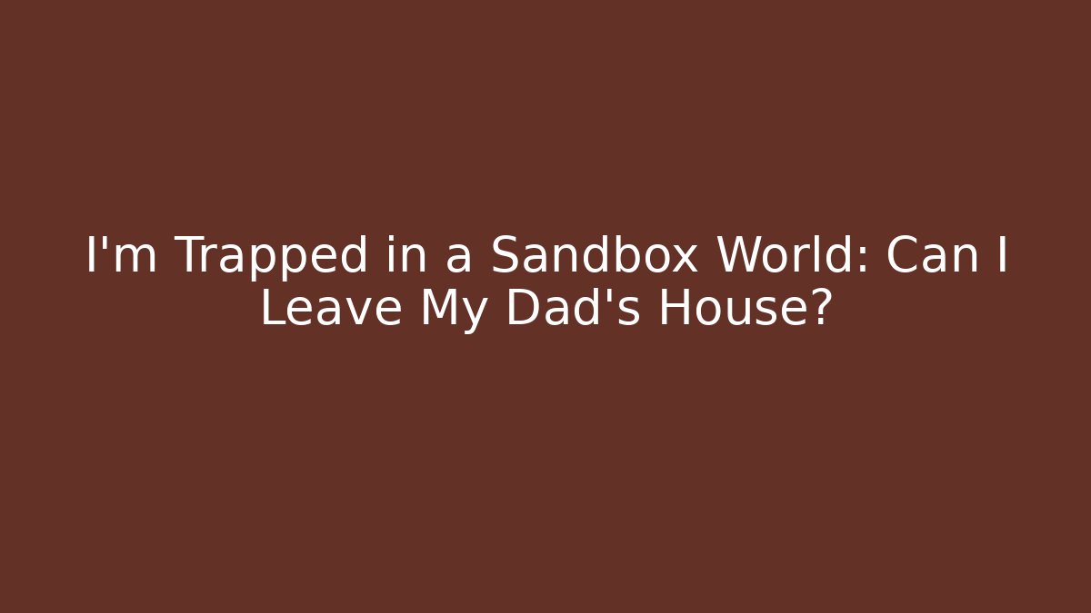 I'm Trapped in a Sandbox World: Can I Leave My Dad's House?