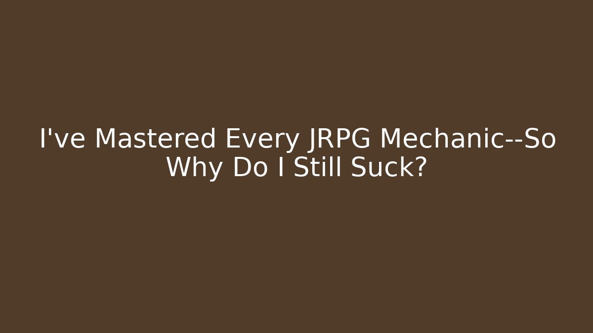 I've Mastered Every JRPG Mechanic—So Why Do I Still Suck?
