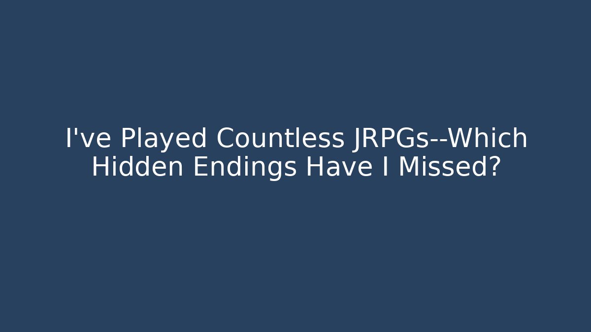 I've Played Countless JRPGs—Which Hidden Endings Have I Missed?