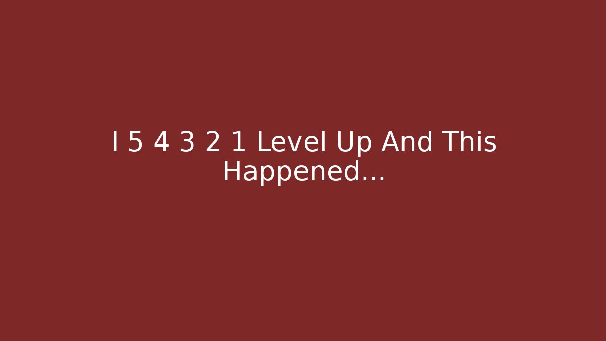 I 5 4 3 2 1 Level Up And This Happened…
