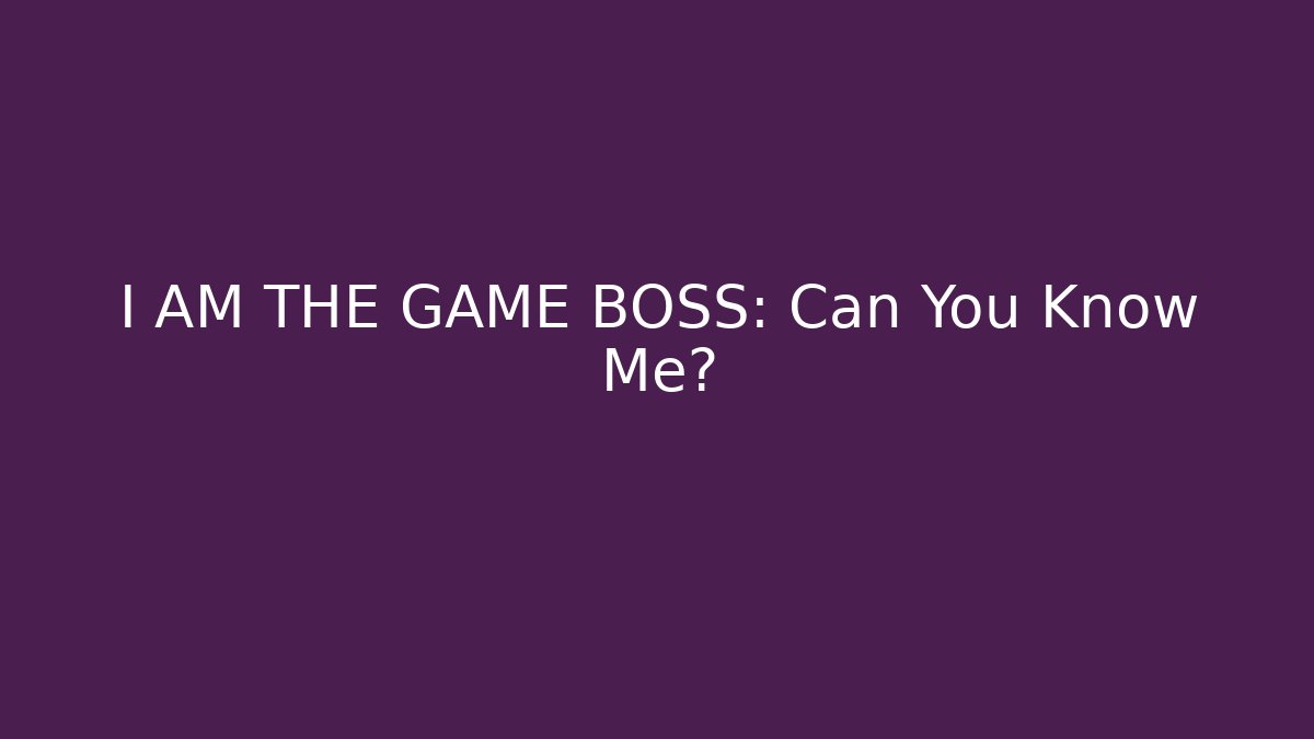 I AM THE GAME BOSS: Can You Know Me?