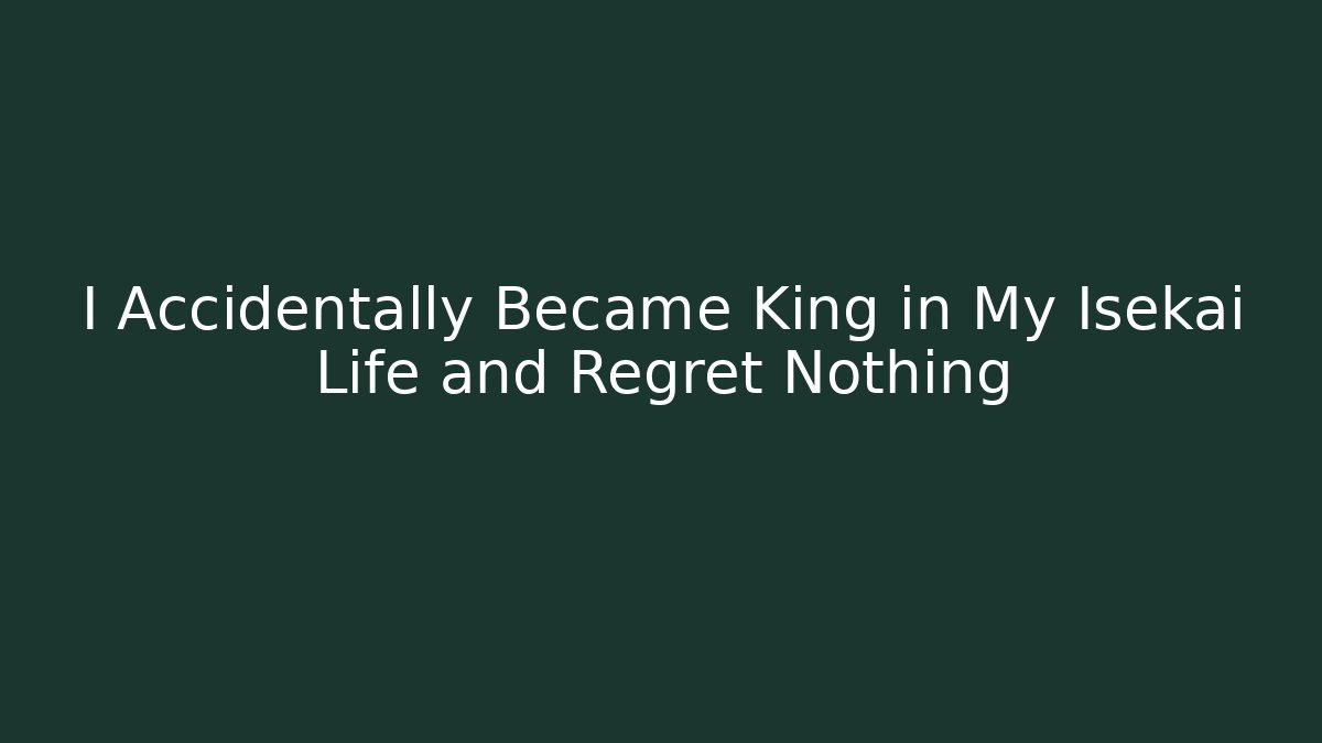 I Accidentally Became King in My Isekai Life and Regret Nothing