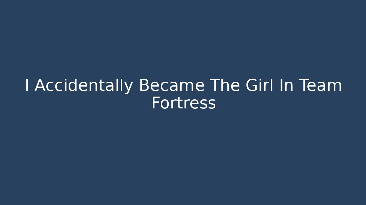 I Accidentally Became The Girl In Team Fortress