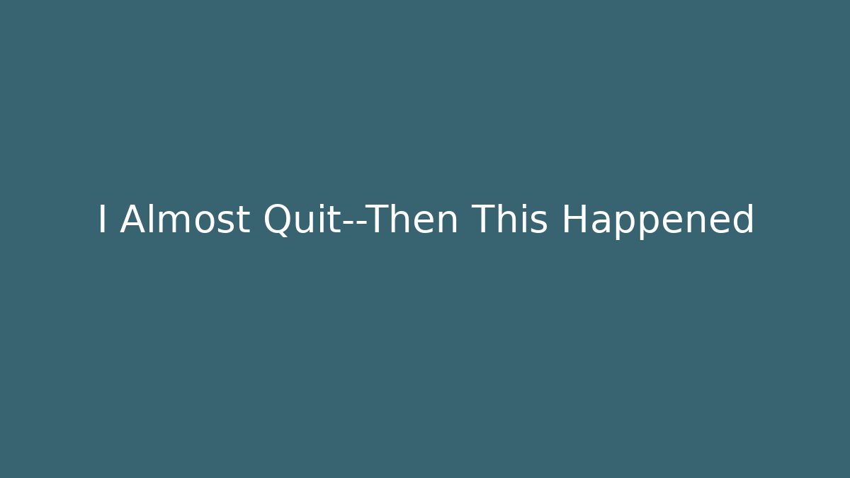 I Almost Quit—Then This Happened