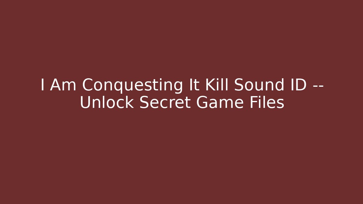 I Am Conquesting It Kill Sound ID — Unlock Secret Game Files