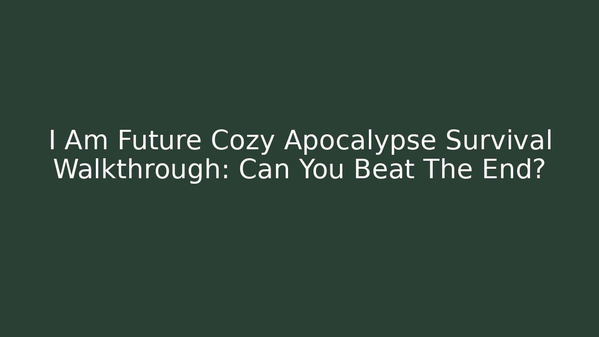 I Am Future Cozy Apocalypse Survival Walkthrough: Can You Beat The End?