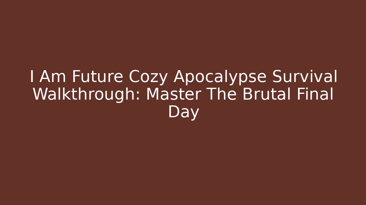 I Am Future Cozy Apocalypse Survival Walkthrough: Master The Brutal Final Day