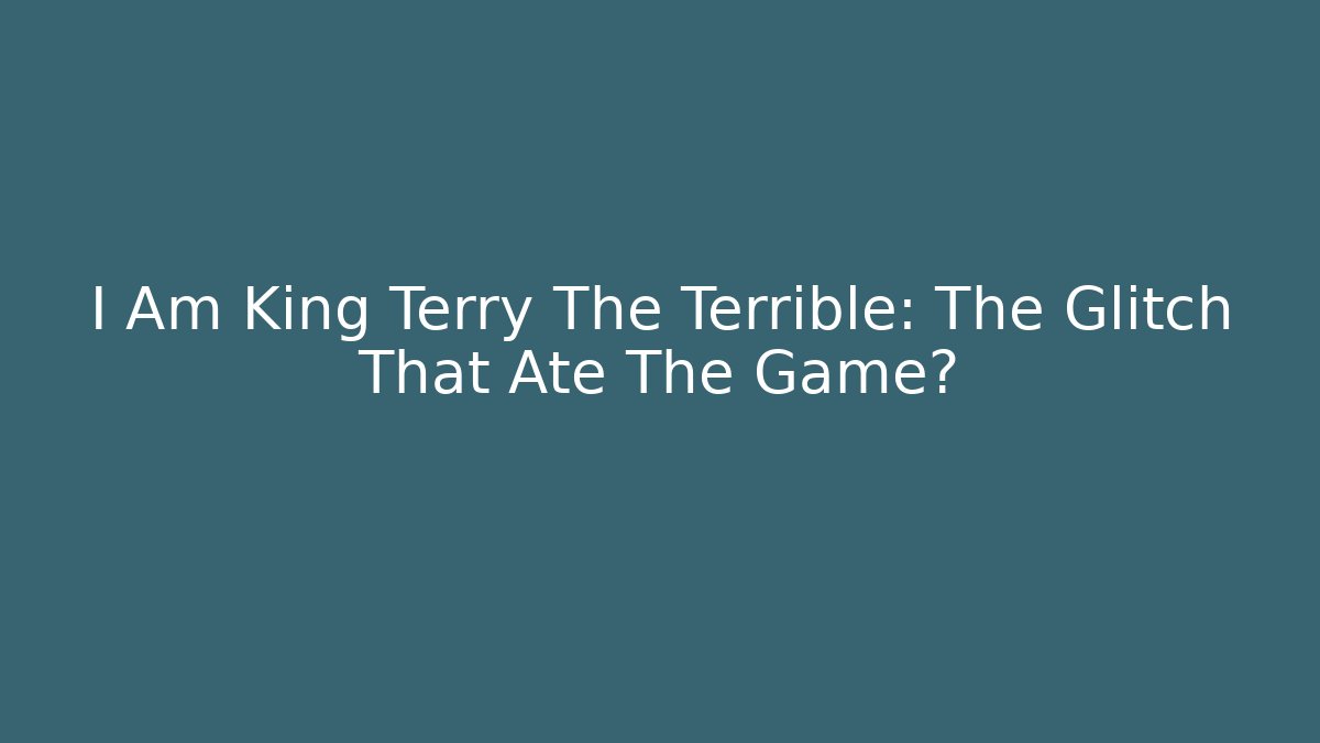 I Am King Terry The Terrible: The Glitch That Ate The Game?
