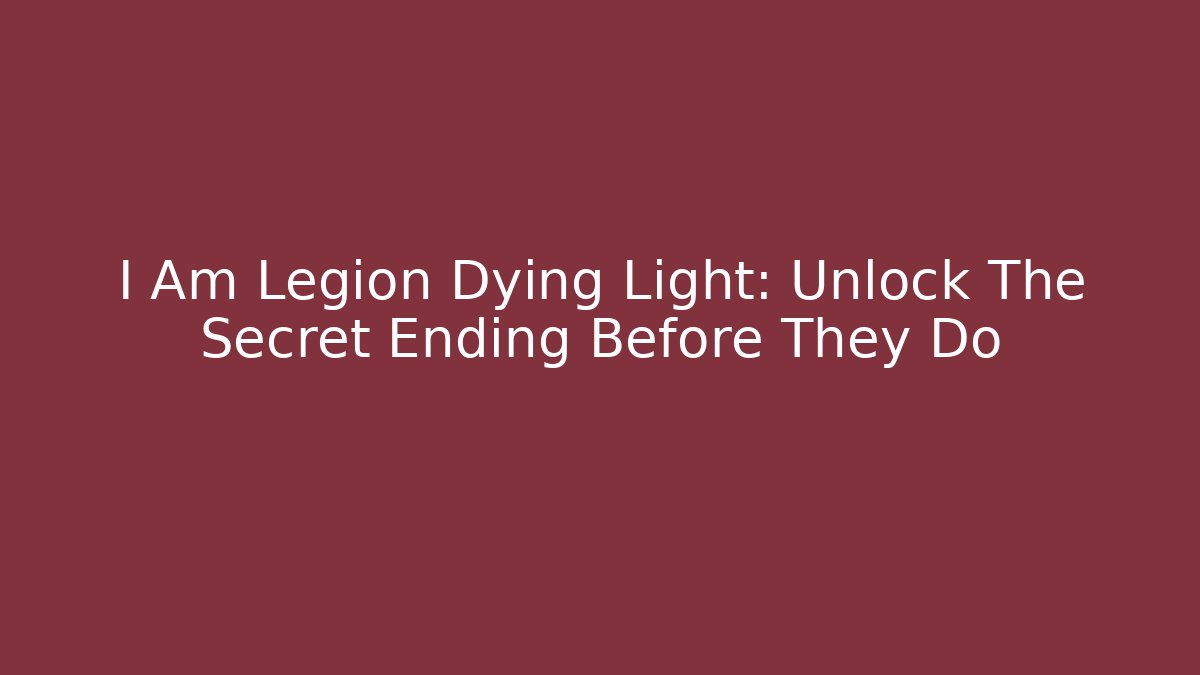 I Am Legion Dying Light: Unlock The Secret Ending Before They Do