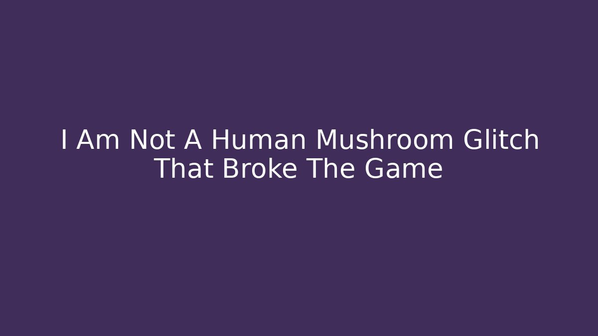 I Am Not A Human Mushroom Glitch That Broke The Game