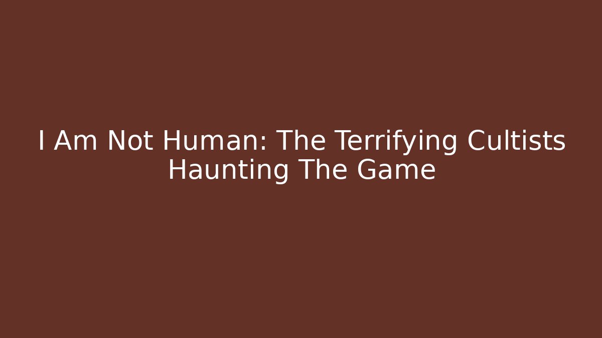 I Am Not Human: The Terrifying Cultists Haunting The Game