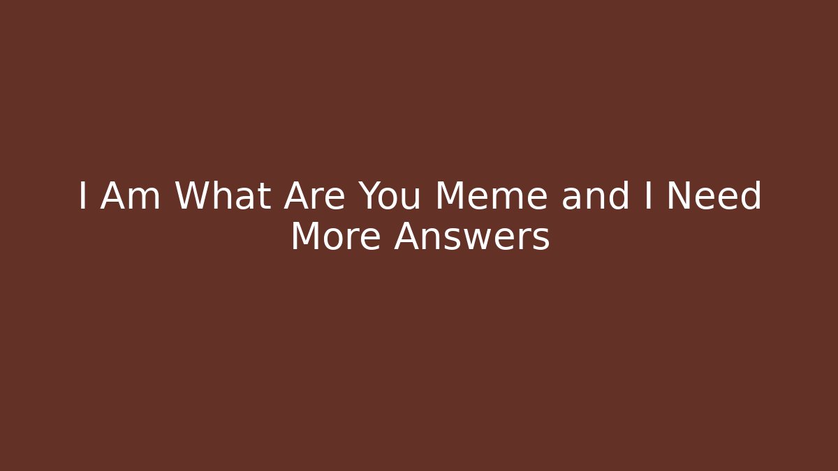 I Am What Are You Meme and I Need More Answers