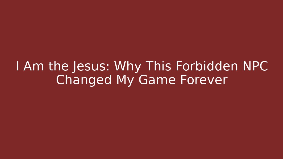 I Am the Jesus: Why This Forbidden NPC Changed My Game Forever