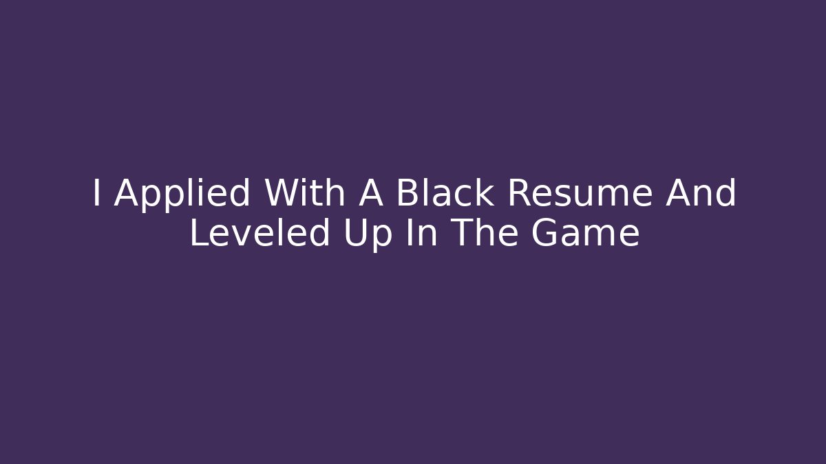 I Applied With A Black Resume And Leveled Up In The Game