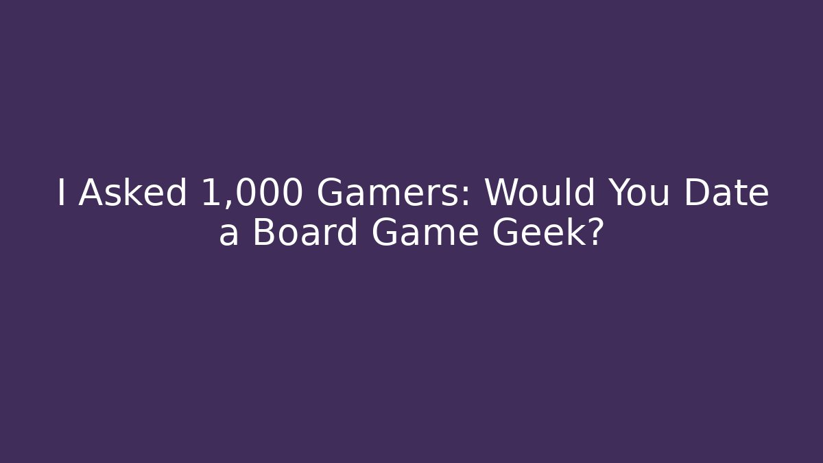 I Asked 1,000 Gamers: Would You Date a Board Game Geek?