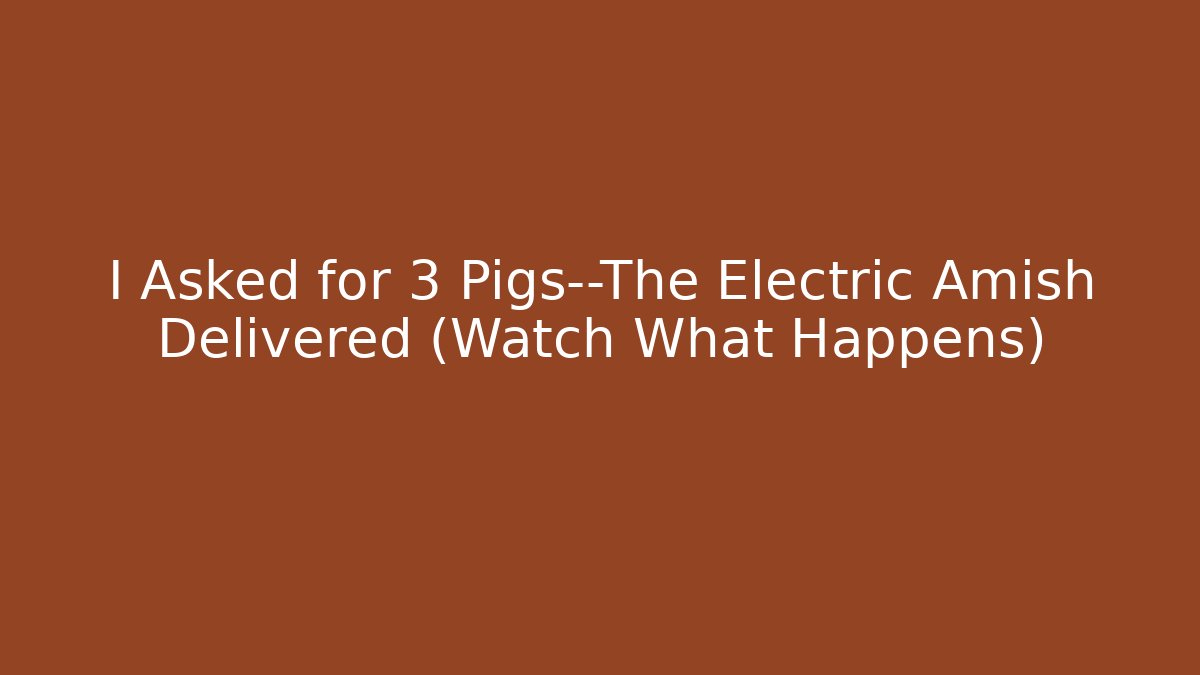 I Asked for 3 Pigs—The Electric Amish Delivered (Watch What Happens)