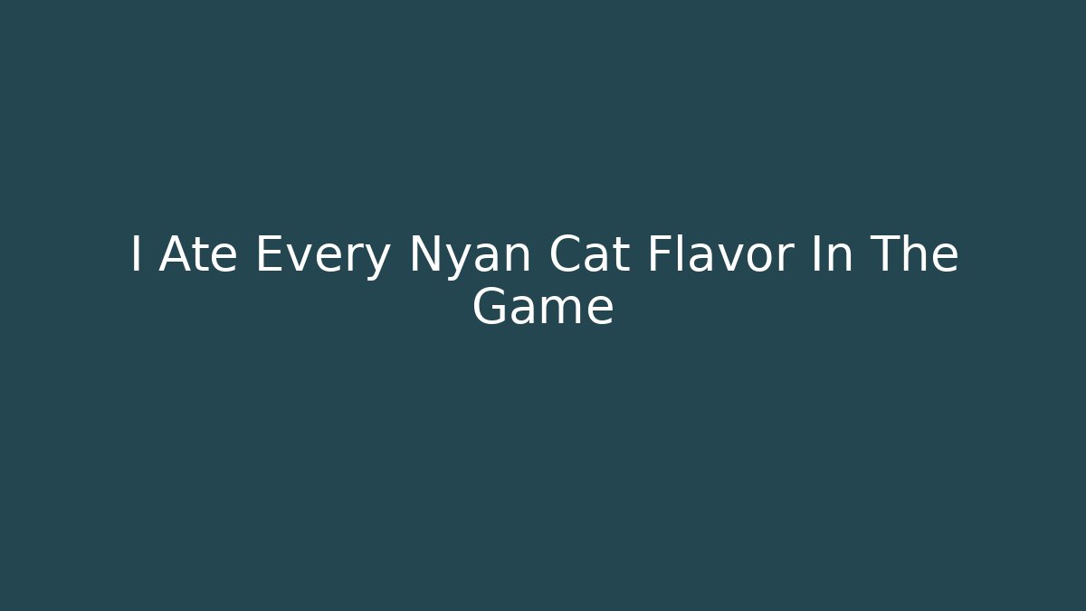 I Ate Every Nyan Cat Flavor In The Game