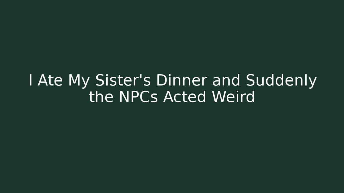 I Ate My Sister’s Dinner and Suddenly the NPCs Acted Weird