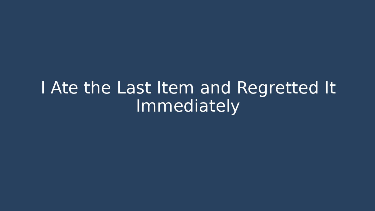 I Ate the Last Item and Regretted It Immediately