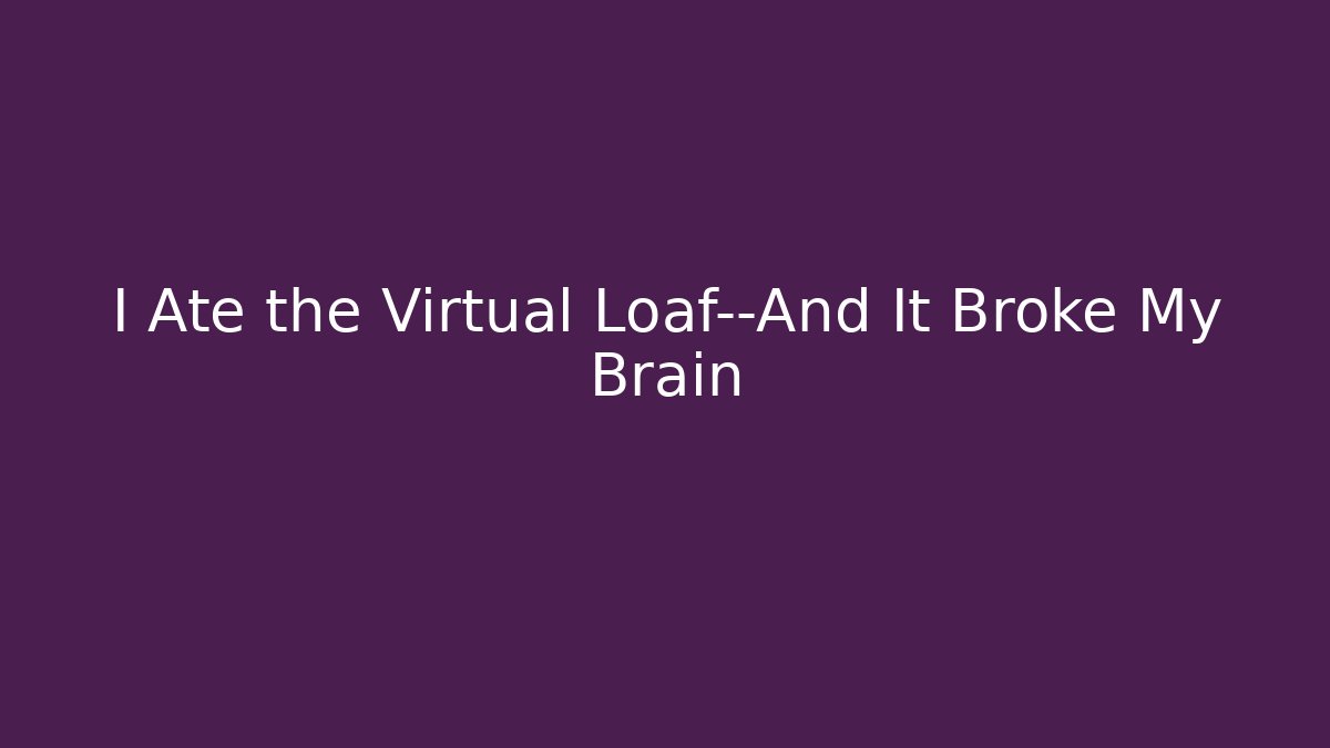 I Ate the Virtual Loaf—And It Broke My Brain - Create More Assets