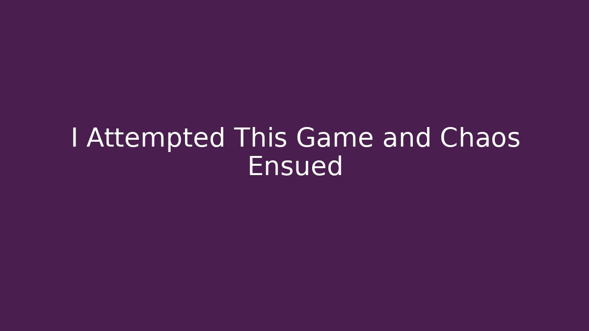 I Attempted This Game and Chaos Ensued