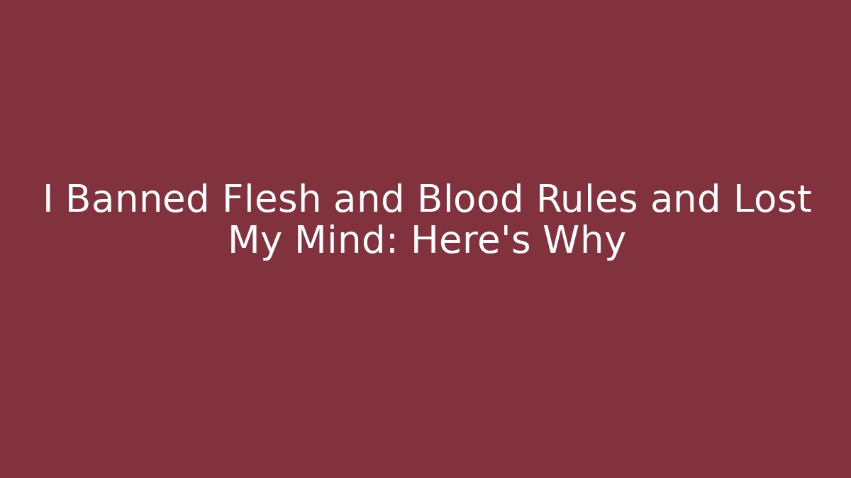 I Banned Flesh and Blood Rules and Lost My Mind: Here's Why