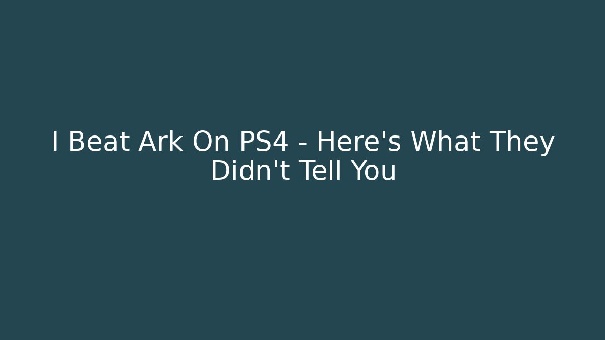 I Beat Ark On PS4 – Here’s What They Didn’t Tell You