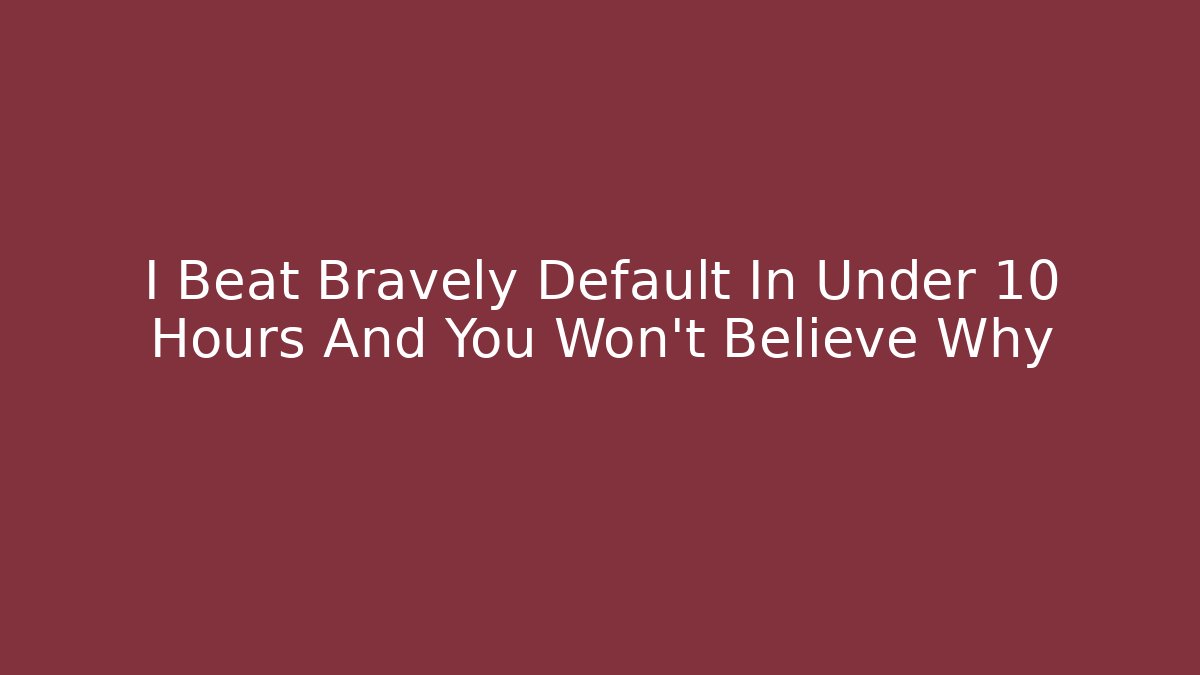 I Beat Bravely Default In Under 10 Hours And You Won't Believe Why