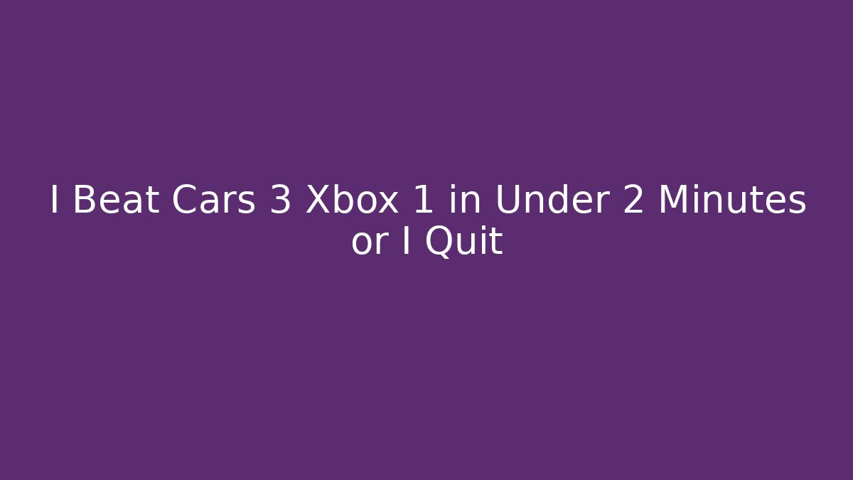 I Beat Cars 3 Xbox 1 in Under 2 Minutes or I Quit